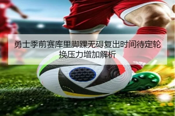 勇士季前赛库里脚踝无碍复出时间待定轮换压力增加解析