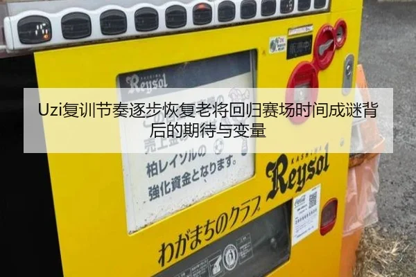 Uzi复训节奏逐步恢复老将回归赛场时间成谜背后的期待与变量