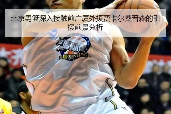 北京男篮深入接触前广厦外援贾卡尔桑普森的引援前景分析