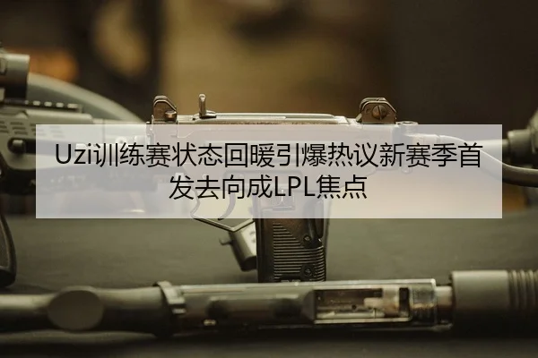 Uzi训练赛状态回暖引爆热议新赛季首发去向成LPL焦点